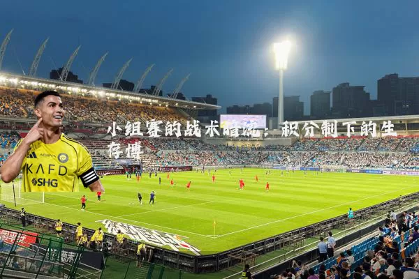 小组赛的战术暗流:积分制下的生存博弈