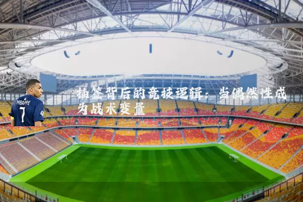 抽签背后的竞技逻辑：当偶然性成为战术变量