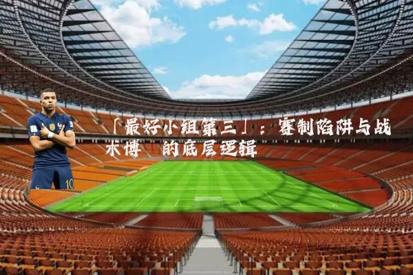 「最好小组第三」：赛制陷阱与战术博弈的底层逻辑