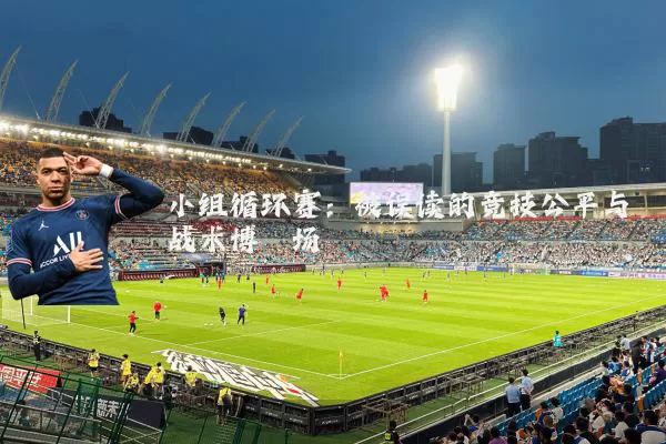 小组循环赛：被误读的竞技公平与战术博弈场