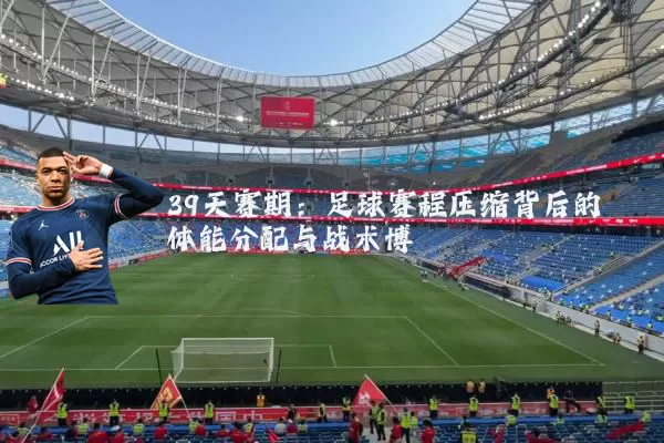 39天赛期:足球赛程压缩背后的体能分配与战术博弈