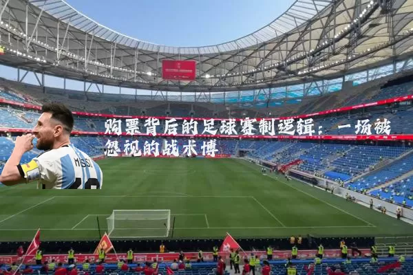 购票背后的足球赛制逻辑：一场被忽视的战术博弈
