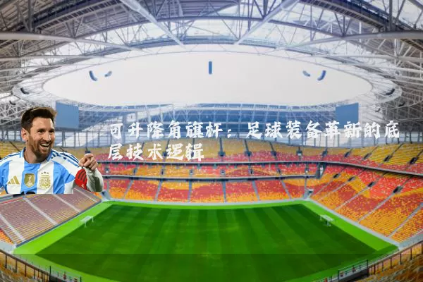 可升降角旗杆：足球装备革新的底层技术逻辑