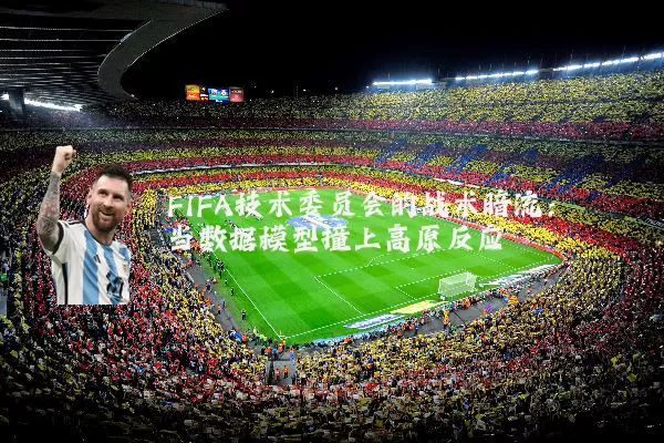 FIFA技术委员会的战术暗流:当数据模型撞上高原反应