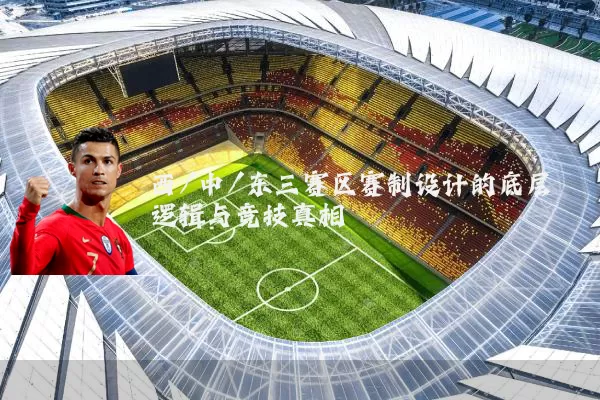 西/中/东三赛区赛制设计的底层逻辑与竞技真相