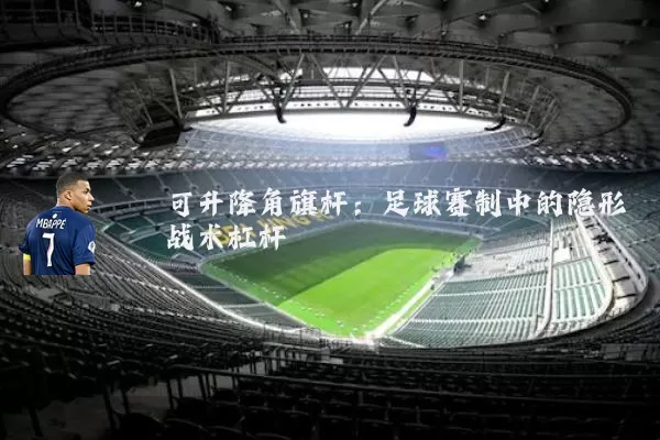 可升降角旗杆：足球赛制中的隐形战术杠杆