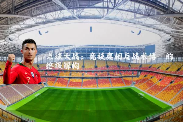 点球大战：竞技真相与战术博弈的终极解构