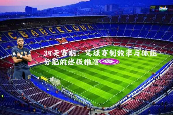 39天赛期：足球赛制效率与体能分配的终极推演