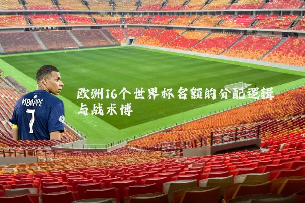 欧洲16个世界杯名额的分配逻辑与战术博弈