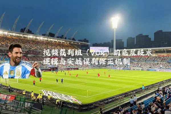 视频裁判组（VOR）的底层技术逻辑与实战误判修正机制